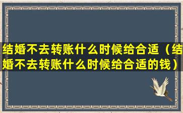 结婚不去转账什么时候给合适（结婚不去转账什么时候给合适的钱）