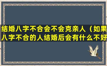 结婚八字不合会不会克亲人（如果八字不合的人结婚后会有什么不好的事情发生）