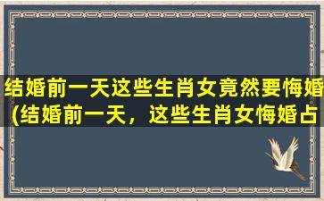 结婚前一天这些生肖女竟然要悔婚(结婚前一天，这些生肖女悔婚占据全心)