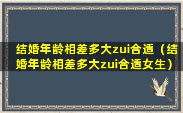 结婚年龄相差多大zui合适（结婚年龄相差多大zui合适女生）