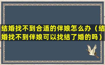 结婚找不到合适的伴娘怎么办（结婚找不到伴娘可以找结了婚的吗）