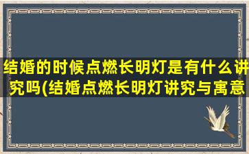 结婚的时候点燃长明灯是有什么讲究吗(结婚点燃长明灯讲究与寓意)