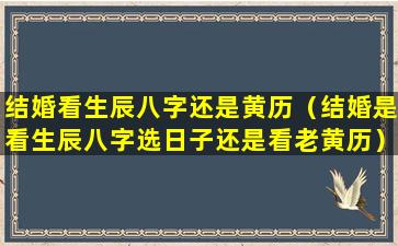 结婚看生辰八字还是黄历（结婚是看生辰八字选日子还是看老黄历）