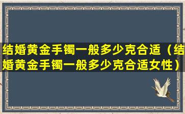 结婚黄金手镯一般多少克合适（结婚黄金手镯一般多少克合适女性）