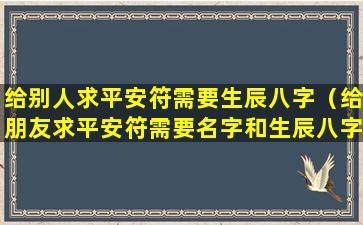 给别人求平安符需要生辰八字（给朋友求平安符需要名字和生辰八字吗）