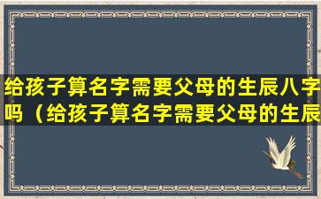 给孩子算名字需要父母的生辰八字吗（给孩子算名字需要父母的生辰八字吗怎么算）