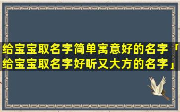 给宝宝取名字简单寓意好的名字「给宝宝取名字好听又大方的名字」