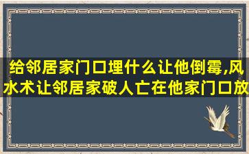 给邻居家门口埋什么让他倒霉,风水术让邻居家破人亡在他家门口放什么