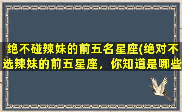 绝不碰辣妹的前五名星座(绝对不选辣妹的前五星座，你知道是哪些吗？)