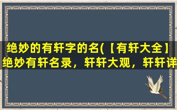 绝妙的有轩字的名(【有轩大全】绝妙有轩名录，轩轩大观，轩轩详解，轩轩评测！)