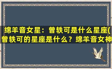 绵羊音女星：曾轶可是什么星座(曾轶可的星座是什么？绵羊音女神的星座揭秘)