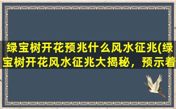 绿宝树开花预兆什么风水征兆(绿宝树开花风水征兆大揭秘，预示着什么未来运势？)