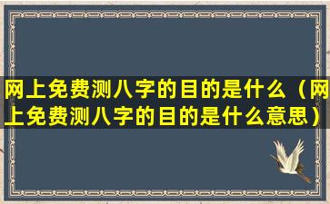 网上免费测八字的目的是什么（网上免费测八字的目的是什么意思）