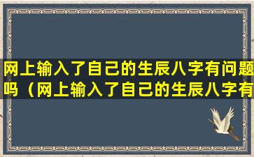 网上输入了自己的生辰八字有问题吗（网上输入了自己的生辰八字有问题吗安全吗）