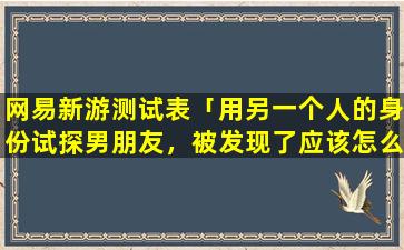 网易新游测试表「用另一个人的身份试探男朋友，被发现了应该怎么办才好」