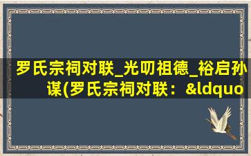 罗氏宗祠对联_光叨祖德_裕启孙谋(罗氏宗祠对联：“光叨祖德，裕启孙谋”解析)