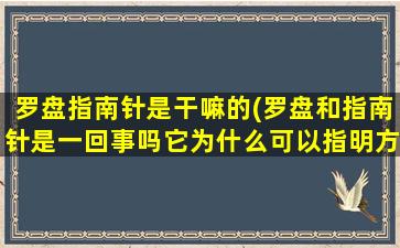 罗盘指南针是干嘛的(罗盘和指南针是一回事吗它为什么可以指明方向)