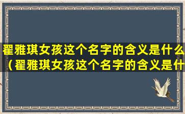 翟雅琪女孩这个名字的含义是什么（翟雅琪女孩这个名字的含义是什么意思）