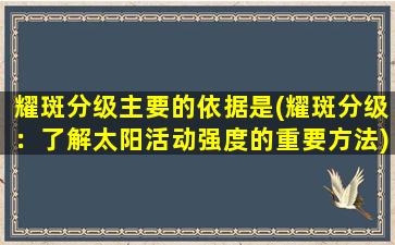 耀斑分级主要的依据是(耀斑分级：了解太阳活动强度的重要方法)