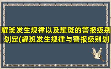 耀斑发生规律以及耀斑的警报级别划定(耀斑发生规律与警报级别划定，探究太阳世界奇观)