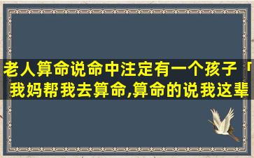 老人算命说命中注定有一个孩子「我妈帮我去算命,算命的说我这辈子不可以开汽车,我该信吗」