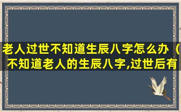 老人过世不知道生辰八字怎么办（不知道老人的生辰八字,过世后有什么影响）