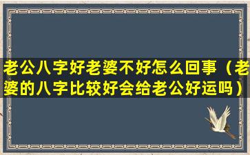 老公八字好老婆不好怎么回事（老婆的八字比较好会给老公好运吗）