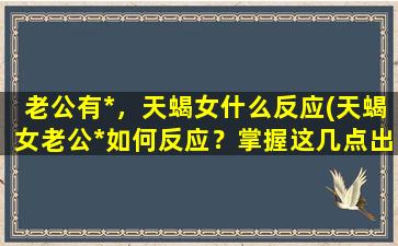 老公有*，天蝎女什么反应(天蝎女老公*如何反应？掌握这几点出奇制胜！)