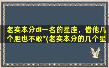 老实本分di一名的星座，借他几个胆也不敢*(老实本分的几个星座男）