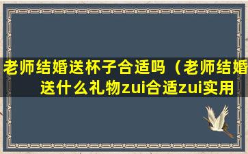 老师结婚送杯子合适吗（老师结婚送什么礼物zui合适zui实用）