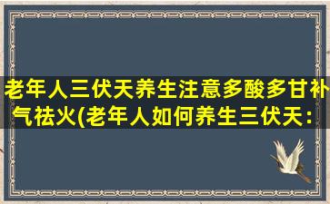 老年人三伏天养生注意多酸多甘补气祛火(老年人如何养生三伏天：多吃酸甜补气，祛火降温！)