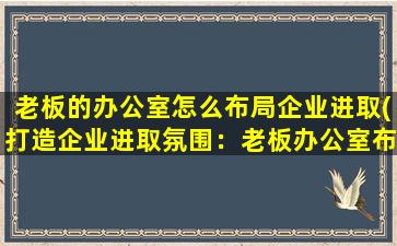 老板的办公室怎么布局企业进取(打造企业进取氛围：老板办公室布局设计指南)