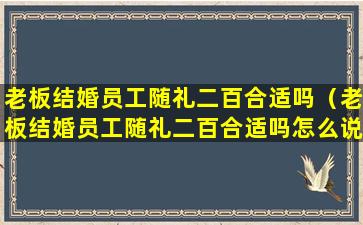 老板结婚员工随礼二百合适吗（老板结婚员工随礼二百合适吗怎么说）