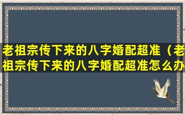 老祖宗传下来的八字婚配超准（老祖宗传下来的八字婚配超准怎么办）