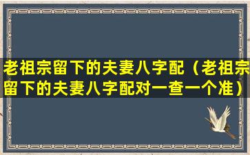 老祖宗留下的夫妻八字配（老祖宗留下的夫妻八字配对一查一个准）