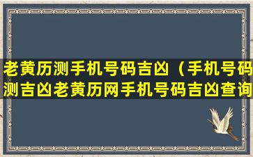 老黄历测手机号码吉凶（手机号码测吉凶老黄历网手机号码吉凶查询手机号码）