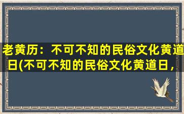 老黄历：不可不知的民俗文化黄道日(不可不知的民俗文化黄道日，让你了解天干地支流年，把握吉凶祥瑞大事小情。)