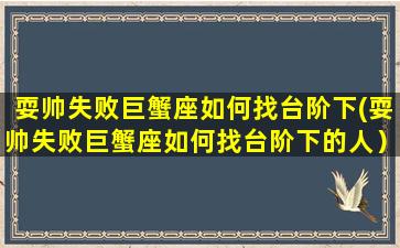 耍帅失败巨蟹座如何找台阶下(耍帅失败巨蟹座如何找台阶下的人）