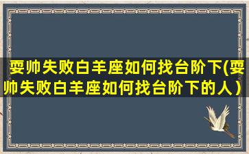 耍帅失败白羊座如何找台阶下(耍帅失败白羊座如何找台阶下的人）