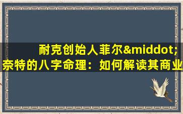 耐克创始人菲尔·奈特的八字命理：如何解读其商业成功之路