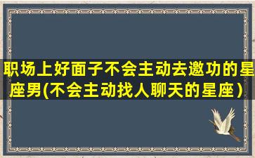 职场上好面子不会主动去邀功的星座男(不会主动找人聊天的星座）