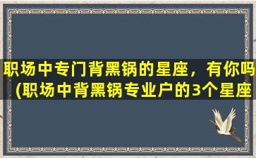 职场中专门背黑锅的星座，有你吗(职场中背黑锅专业户的3个星座，你上榜了吗？)