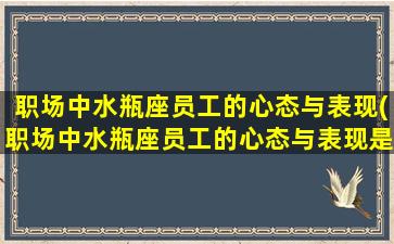 职场中水瓶座员工的心态与表现(职场中水瓶座员工的心态与表现是什么）