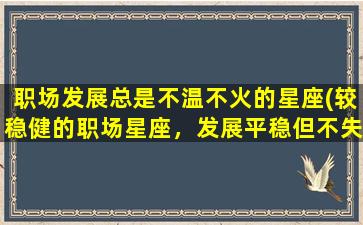 职场发展总是不温不火的星座(较稳健的职场星座，发展平稳但不失机会)