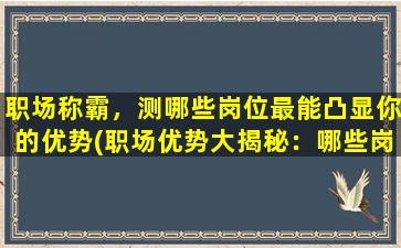 职场称霸，测哪些岗位最能凸显你的优势(职场优势大揭秘：哪些岗位最能凸显你的实力)