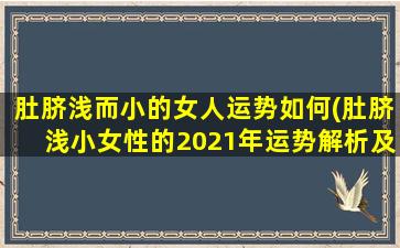 肚脐浅而小的女人运势如何(肚脐浅小女性的2021年运势解析及运势改善建议)