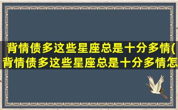 背情债多这些星座总是十分多情(背情债多这些星座总是十分多情怎么办）