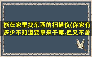 能在家里找东西的扫描仪(你家有多少不知道要拿来干嘛,但又不舍得扔的东西)