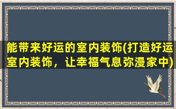 能带来好运的室内装饰(打造好运室内装饰，让幸福气息弥漫家中)