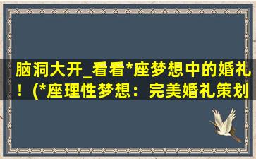 脑洞大开_看看*座梦想中的婚礼！(*座理性梦想：完美婚礼策划大揭秘)